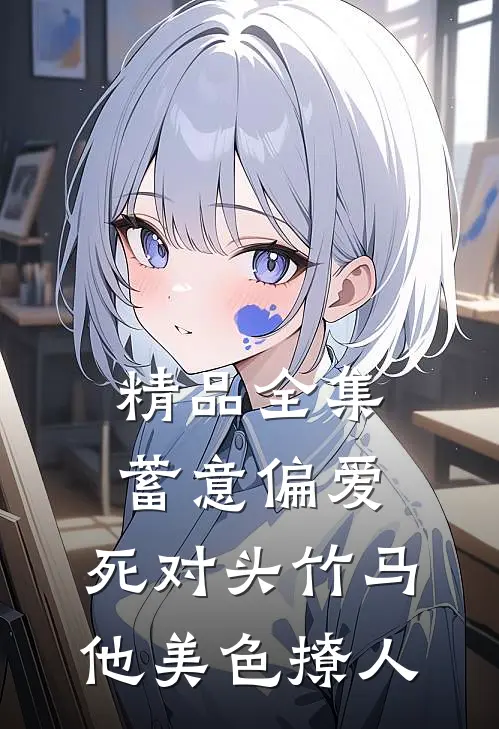 精品全集蓄意偏爱，死对头竹马他美色撩人