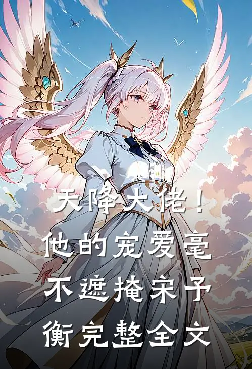 天降大佬！他的宠爱毫不遮掩宋予衡完整全文
