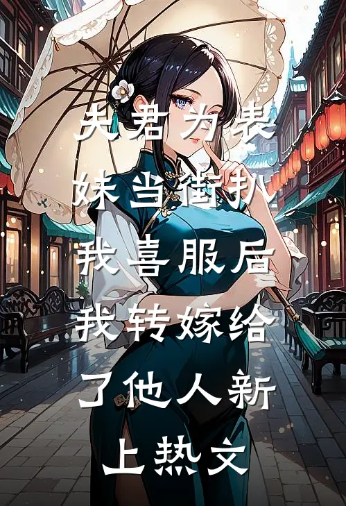 夫君为表妹当街扒我喜服后，我转嫁给了他人新上热文