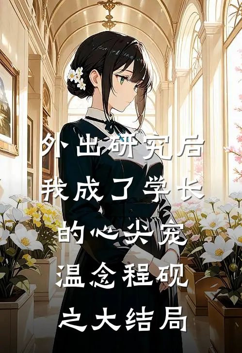外出研究后，我成了学长的心尖宠温念程砚之大结局