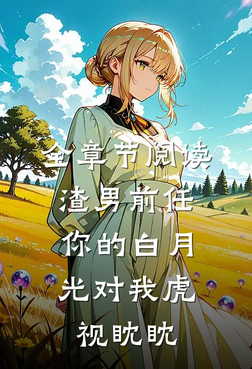 全章节阅读渣男前任,你的白月光对我虎视眈眈