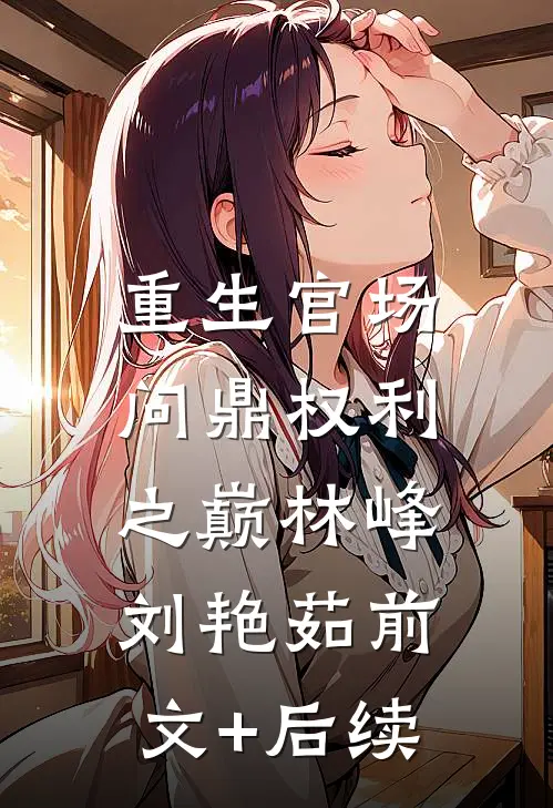 重生官场：问鼎权利之巅林峰刘艳茹前文+后续