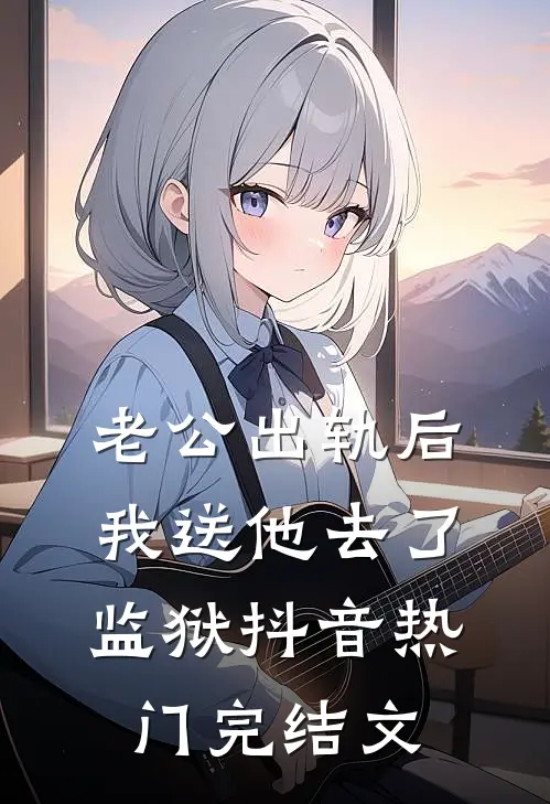老公出轨后我送他去了监狱抖音热门完结文