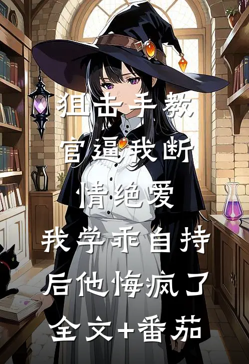狙击手教官逼我断情绝爱，我学乖自持后他悔疯了全文+番茄