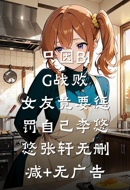 只因BIG战败，女友竟要惩罚自己李悠悠张轩无删减+无广告