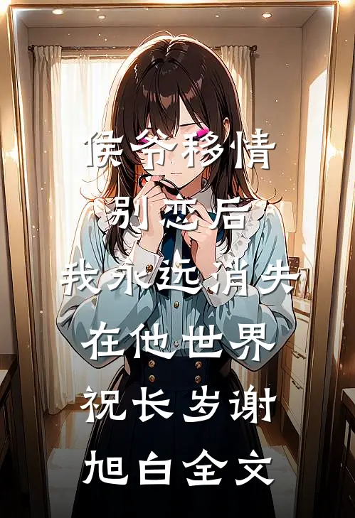 侯爷移情别恋后，我永远消失在他世界祝长岁谢旭白全文