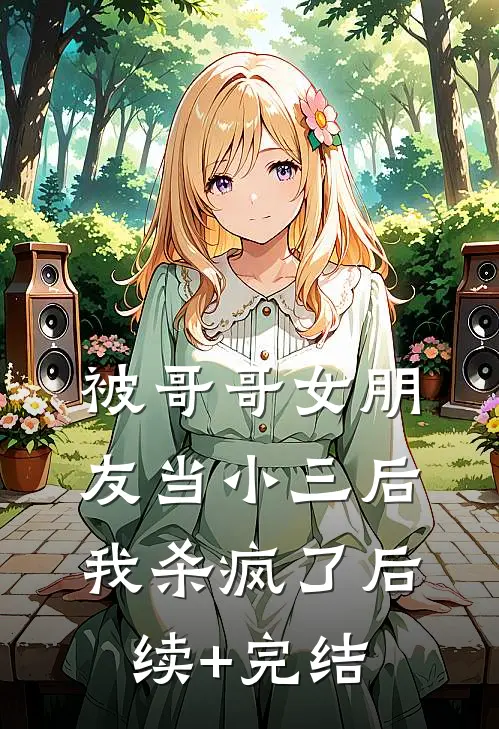 被哥哥女朋友当小三后，我杀疯了后续+完结