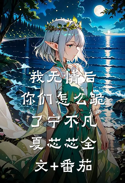 我无情后，你们怎么跪了宁不凡夏芯芯全文+番茄