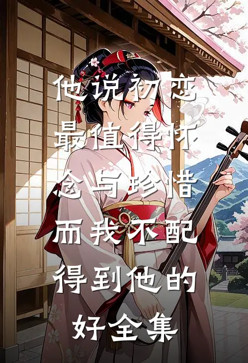 他说初恋最值得怀念与珍惜，而我不配得到他的好 全集