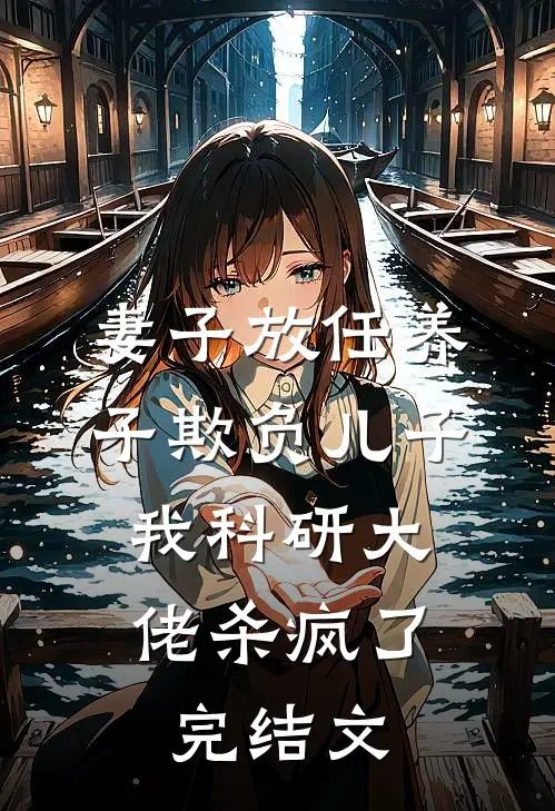 妻子放任养子欺负儿子，我科研大佬杀疯了完结文