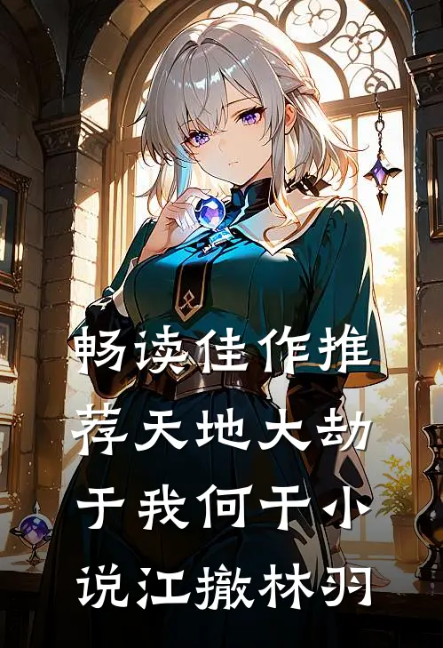 畅读佳作推荐天地大劫于我何干小说江撤林羽