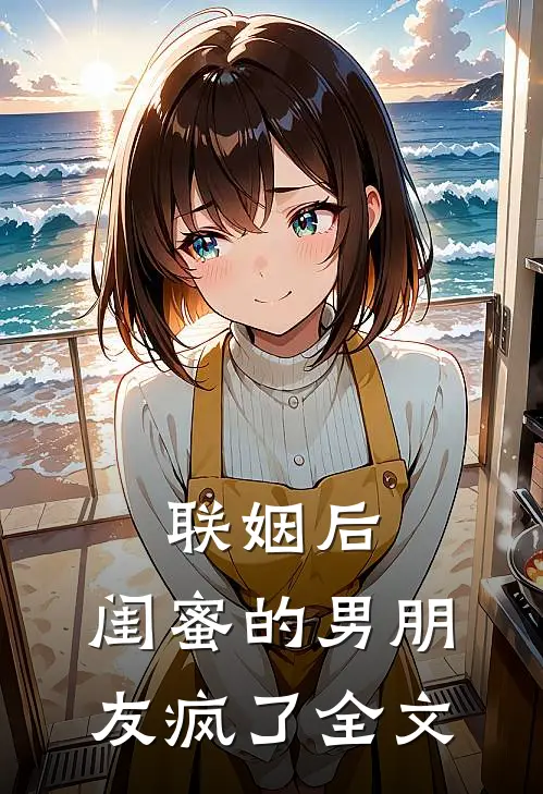 联姻后，闺蜜的男朋友疯了全文