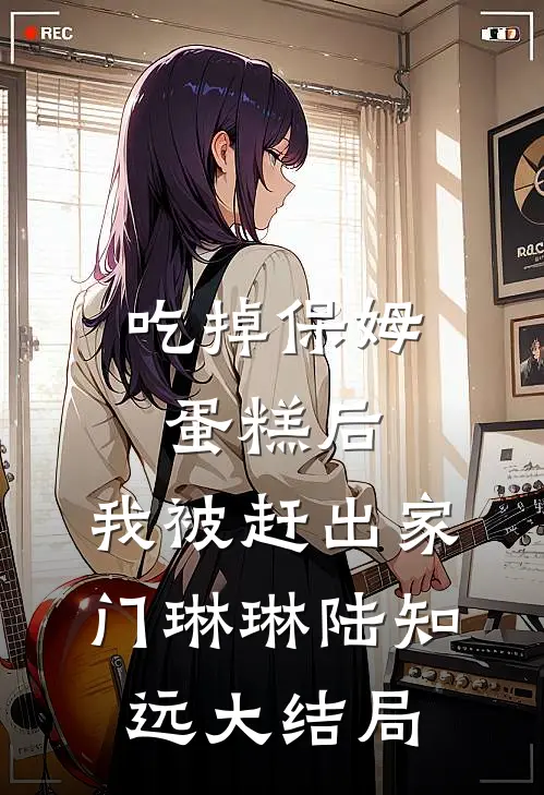 吃掉保姆蛋糕后，我被赶出家门琳琳陆知远大结局