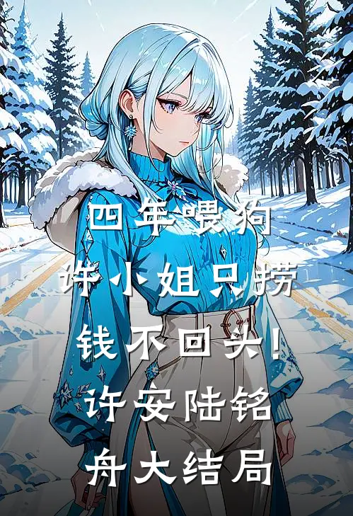 四年喂狗，许小姐只捞钱不回头!许安陆铭舟大结局