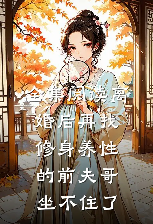 全集阅读离婚后再找，修身养性的前夫哥坐不住了