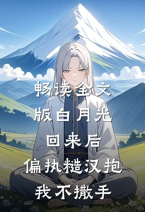 畅读全文版白月光回来后，偏执糙汉抱我不撒手
