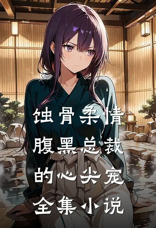 蚀骨柔情：腹黑总裁的心尖宠全集小说