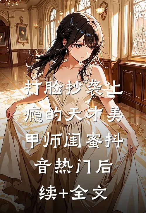 打脸抄袭上瘾的天才美甲师闺蜜抖音热门后续+全文