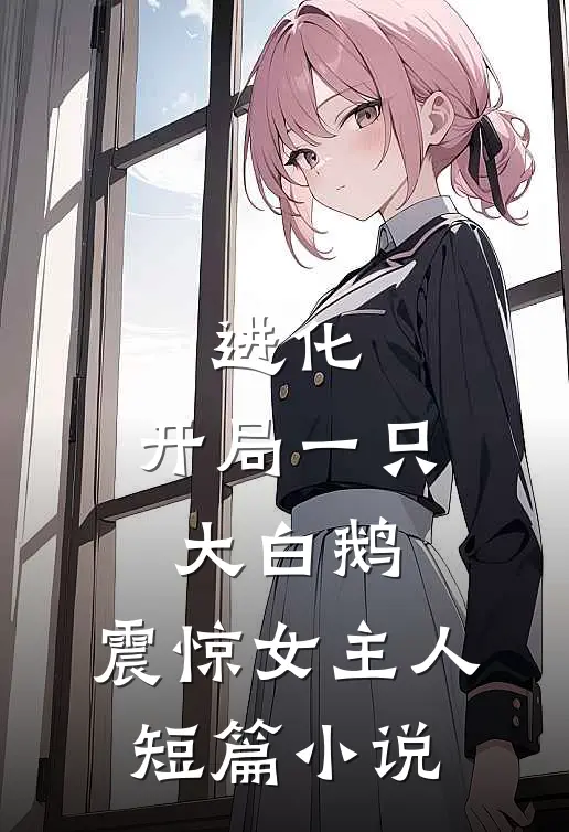 进化：开局一只大白鹅，震惊女主人短篇小说