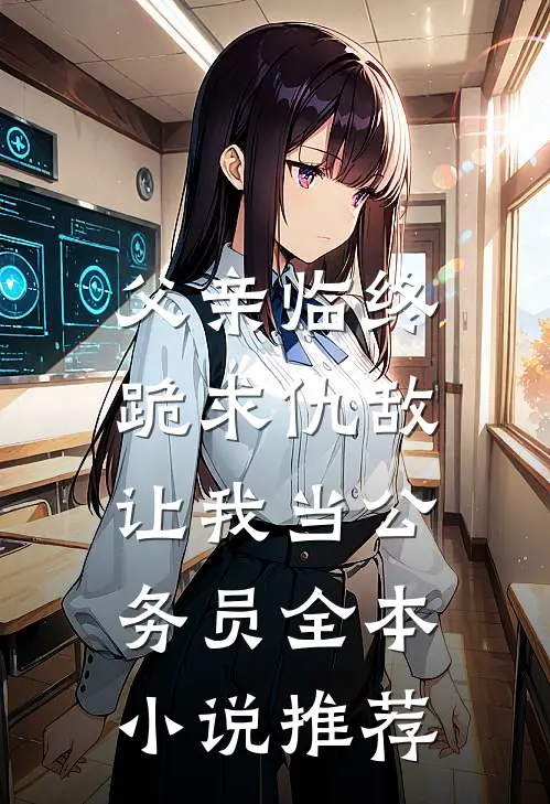 父亲临终跪求仇敌，让我当公务员全本小说推荐