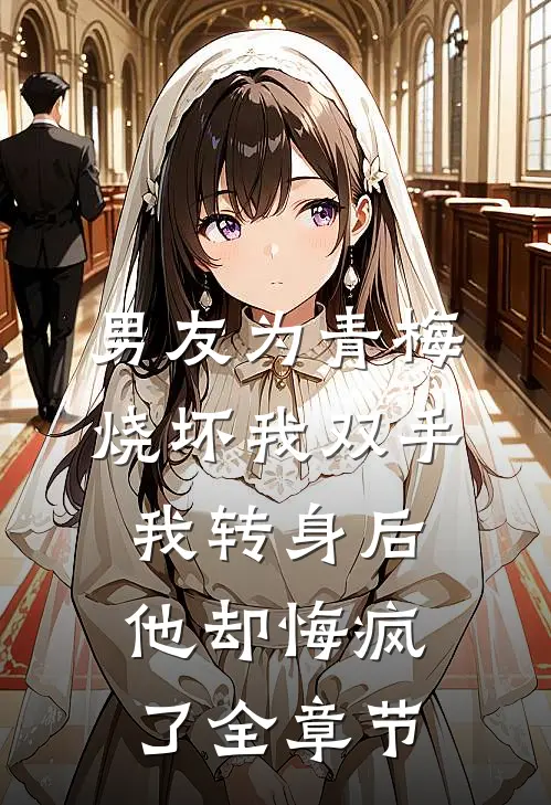 男友为青梅烧坏我双手，我转身后他却悔疯了全章节