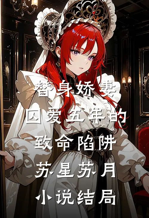 替身娇妻：囚爱五年的致命陷阱苏星苏月小说结局