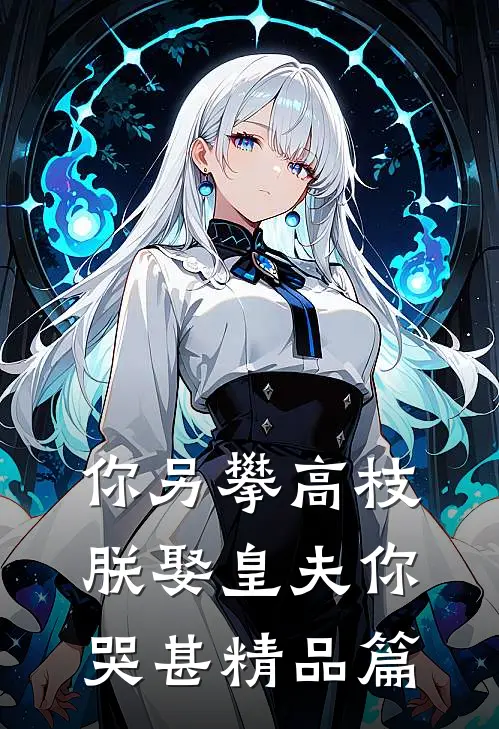 你另攀高枝，朕娶皇夫你哭甚精品篇