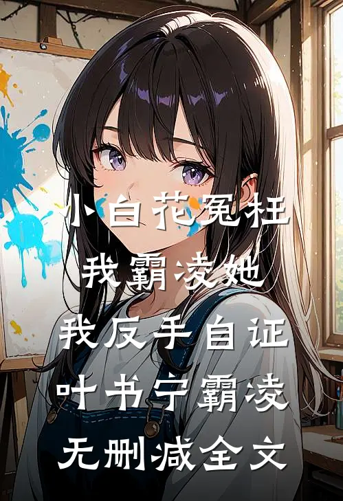 小白花冤枉我霸凌她，我反手自证叶书宁霸凌无删减全文