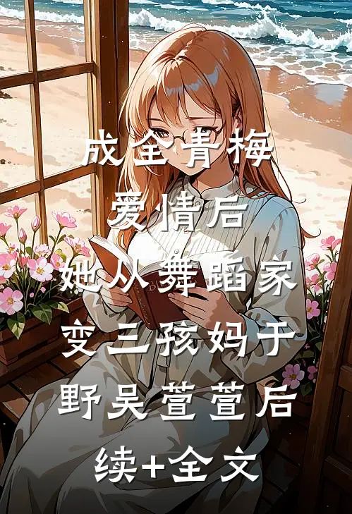 成全青梅爱情后，她从舞蹈家变三孩妈于野吴萱萱后续+全文