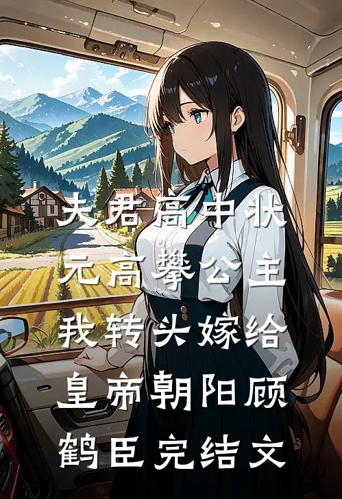夫君高中状元高攀公主，我转头嫁给皇帝朝阳顾鹤臣完结文