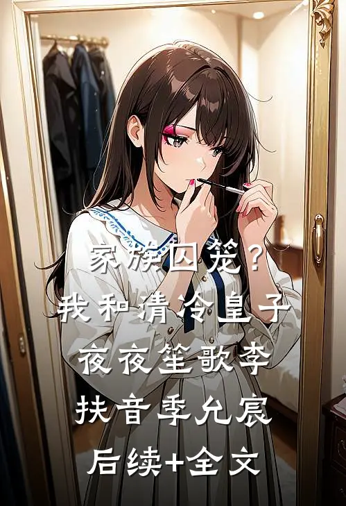 家族囚笼？我和清冷皇子夜夜笙歌李扶音季允宸后续+全文