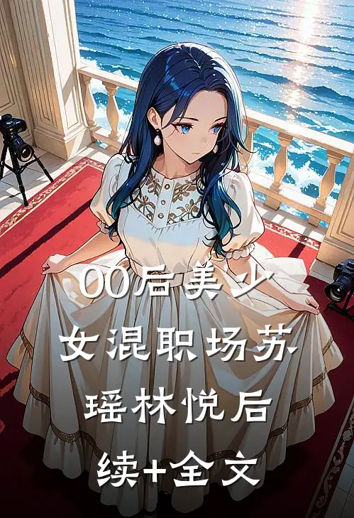 00后美少女混职场苏瑶林悦后续+全文
