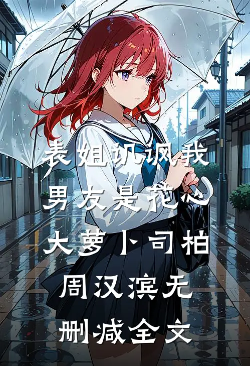 表姐讥讽我男友是花心大萝卜司柏周汉滨无删减全文