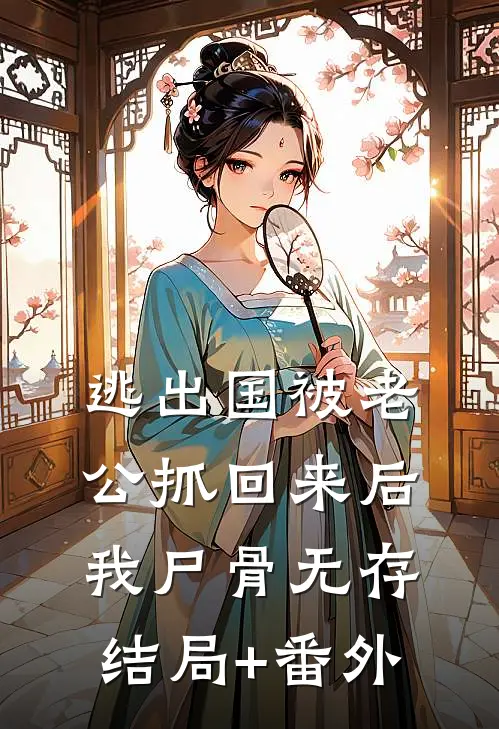 逃出国被老公抓回来后，我尸骨无存结局+番外