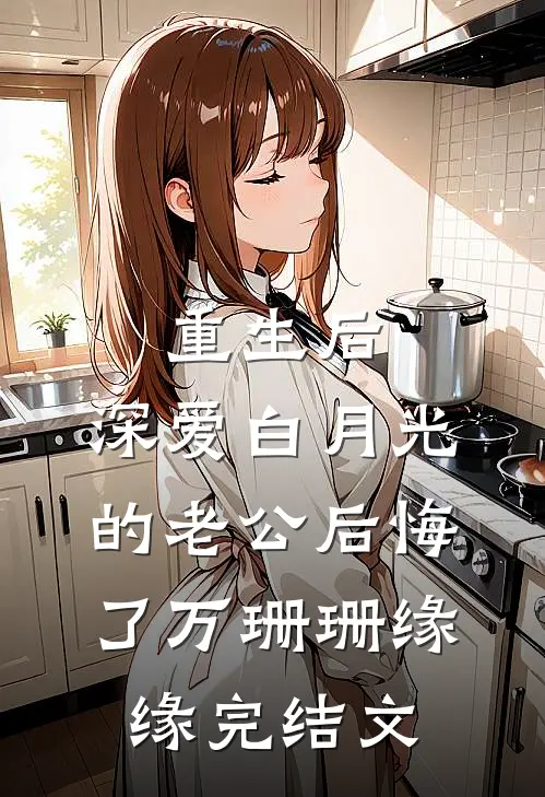 重生后，深爱白月光的老公后悔了万珊珊缘缘完结文