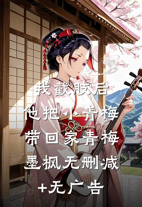 我截肢后，他把小青梅带回家青梅墨枫无删减+无广告