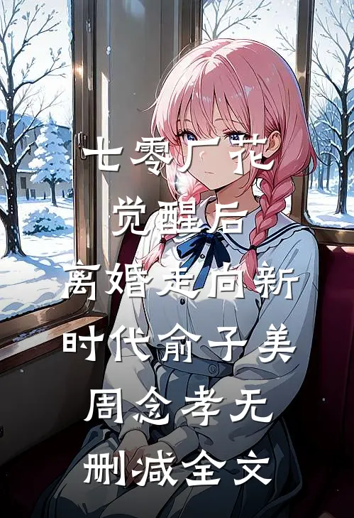 七零厂花觉醒后，离婚走向新时代俞子美周念孝无删减全文