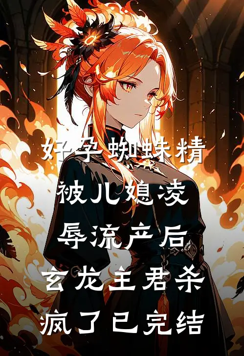 好孕蜘蛛精被儿媳凌辱流产后，玄龙主君杀疯了已完结