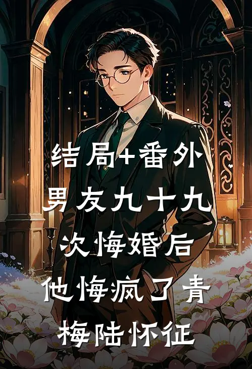 结局+番外男友九十九次悔婚后，他悔疯了青梅陆怀征