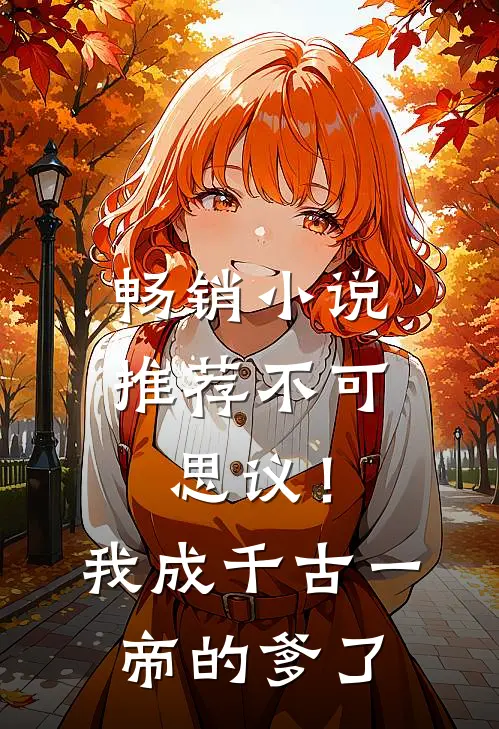畅销小说推荐不可思议！我成千古一帝的爹了