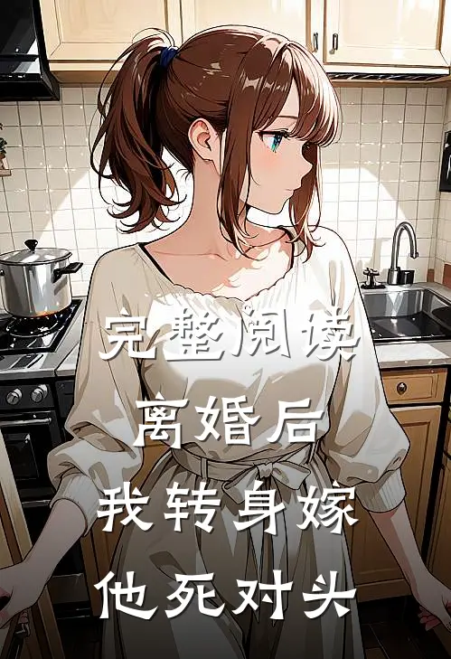 完整阅读离婚后，我转身嫁他死对头