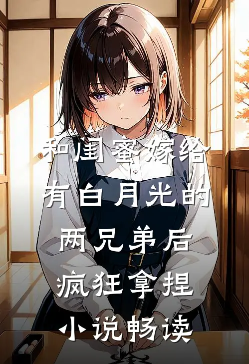 和闺蜜嫁给有白月光的两兄弟后，疯狂拿捏小说畅读
