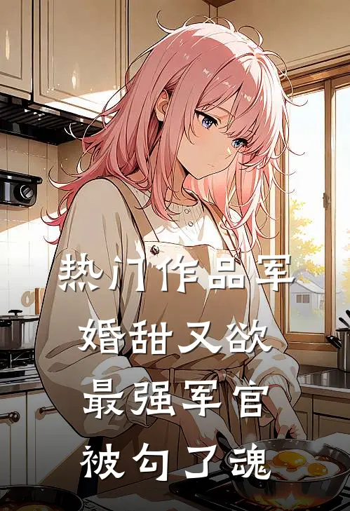 热门作品军婚甜又欲：最强军官被勾了魂