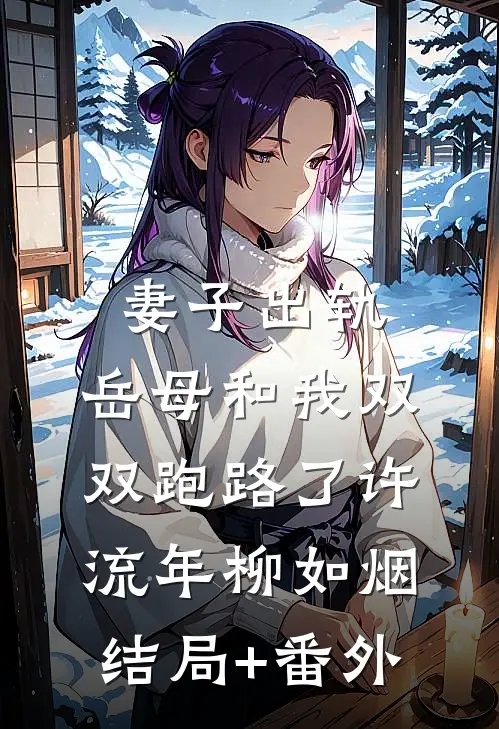 妻子出轨，岳母和我双双跑路了许流年柳如烟结局+番外