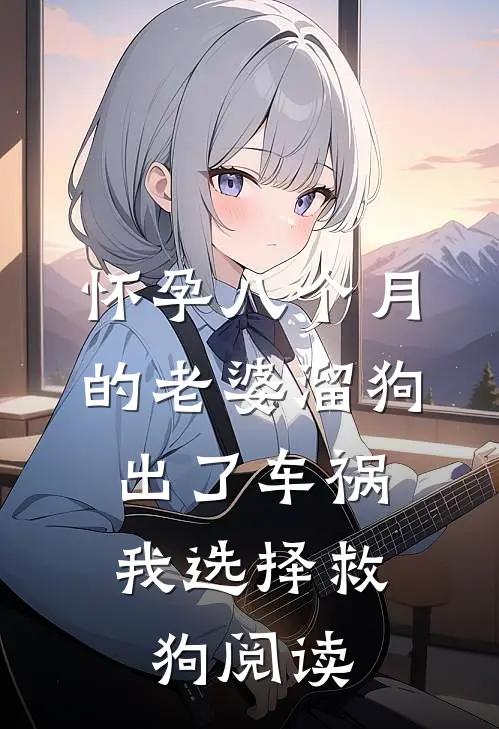 怀孕八个月的老婆溜狗出了车祸，我选择救狗阅读