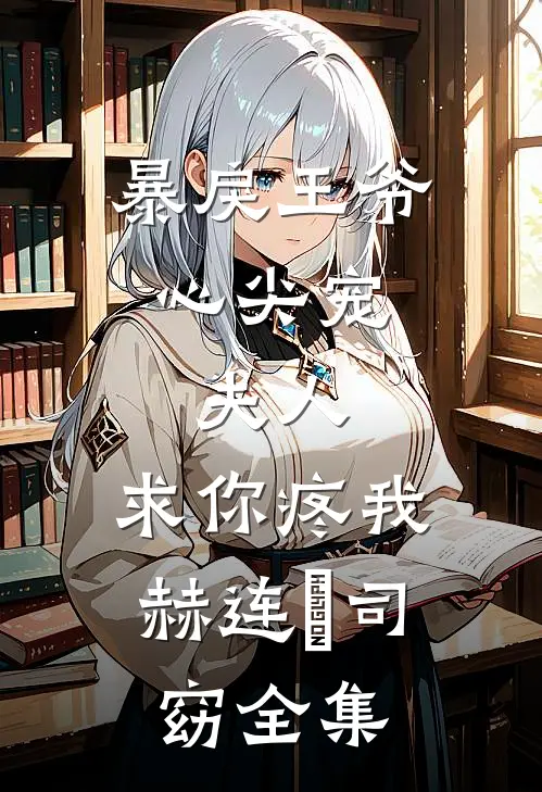 暴戾王爷心尖宠：夫人，求你疼我赫连璟司窈 全集