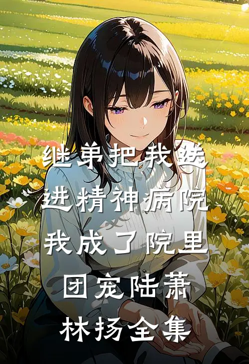 继弟把我送进精神病院，我成了院里团宠陆萧林扬全集