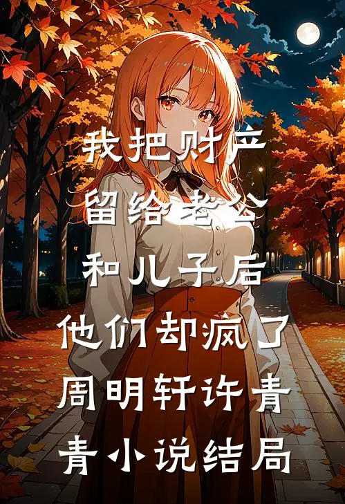 我把财产留给老公和儿子后，他们却疯了周明轩许青青小说结局