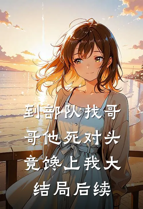 到部队找哥哥他死对头竟馋上我大结局后续