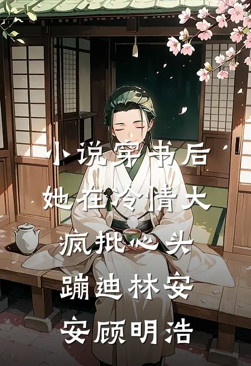 小说穿书后，她在冷情大疯批心头蹦迪(林安安顾明浩)